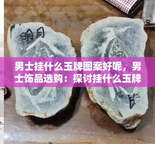 男士挂什么玉牌图案好呢，男士饰品选购：探讨挂什么玉牌图案最合适