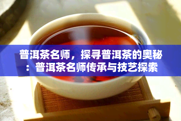 普洱茶名师，探寻普洱茶的奥秘：普洱茶名师传承与技艺探索