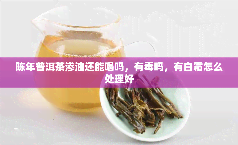 陈年普洱茶渗油还能喝吗，有吗，有白霜怎么处理好