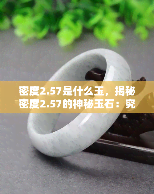 密度2.57是什么玉，揭秘密度2.57的神秘玉石：究竟是何种宝石？