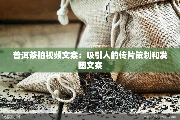 普洱茶拍视频文案：吸引人的传片策划和发圈文案