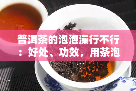 普洱茶的泡泡澡行不行：好处、功效，用茶泡洗？