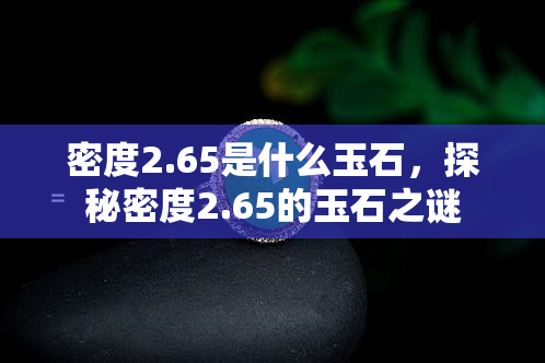 密度2.65是什么玉石，探秘密度2.65的玉石之谜