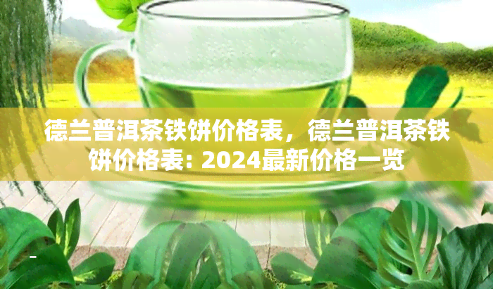 德兰普洱茶铁饼价格表，德兰普洱茶铁饼价格表: 2024最新价格一览