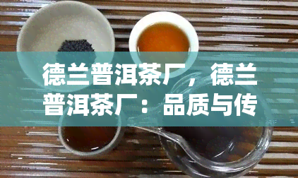 德兰普洱茶厂，德兰普洱茶厂：品质与传统的结合