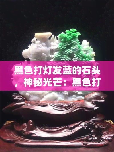 黑色打灯发蓝的石头，神秘光芒：黑色打灯发蓝的石头揭示的奥秘