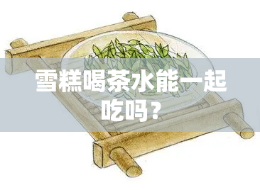 雪糕喝茶水能一起吃吗？