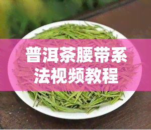 普洱茶腰带系法视频教程