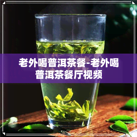 老外喝普洱茶餐-老外喝普洱茶餐厅视频