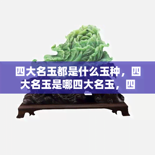 四大名玉都是什么玉种，四大名玉是哪四大名玉，四大名玉是哪四大特点