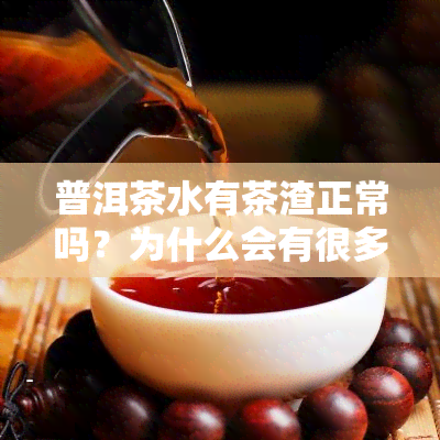 普洱茶水有茶渣正常吗？为什么会有很多细渣？