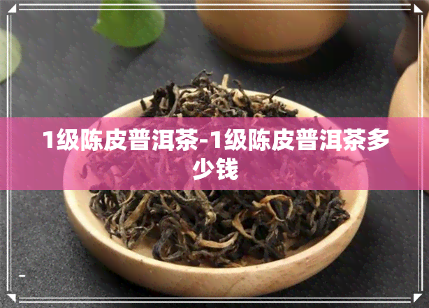 1级陈皮普洱茶-1级陈皮普洱茶多少钱