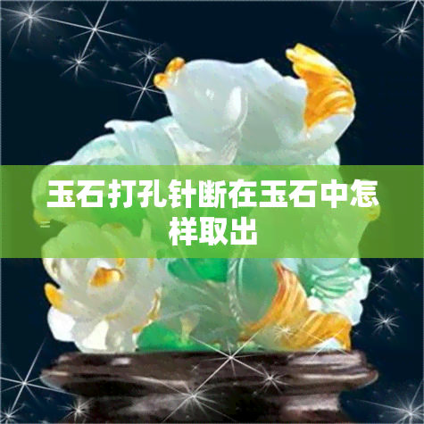 玉石打孔针断在玉石中怎样取出