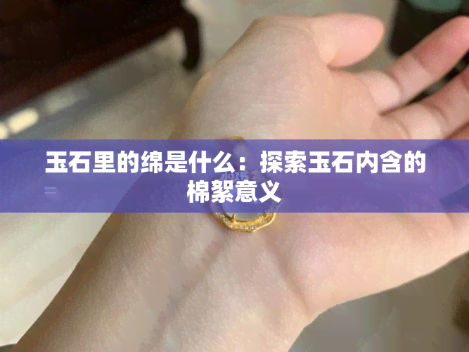 玉石里的绵是什么：探索玉石内含的棉絮意义