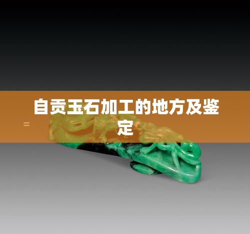 自贡玉石加工的地方及鉴定