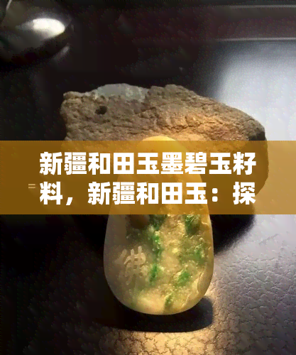 新疆和田玉墨碧玉籽料，新疆和田玉：探秘墨碧玉籽料的珍贵之处