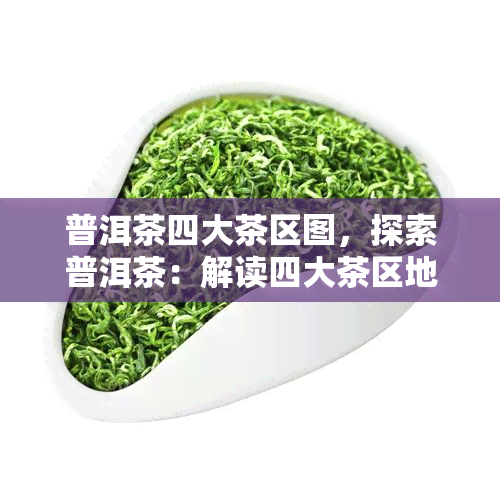 普洱茶四大茶区图，探索普洱茶：解读四大茶区地图