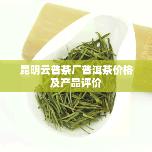 昆明云普茶厂普洱茶价格及产品评价