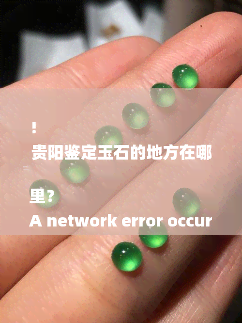 !
贵阳鉴定玉石的地方在哪里？
A network error occurred. Please check your connection and try again. If this issue persists please contact us through our help center at help.openai.com.