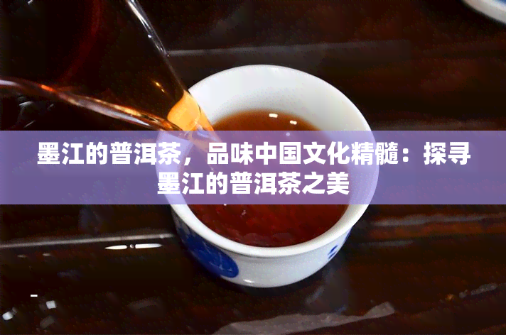 墨江的普洱茶，品味中国文化精髓：探寻墨江的普洱茶之美