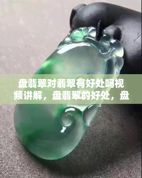 盘翡翠对翡翠有好处吗视频讲解，盘翡翠的好处，盘翡翠会有什么变化