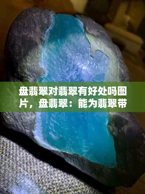 盘翡翠对翡翠有好处吗图片，盘翡翠：能为翡翠带来好处的秘密武器？（附图片）