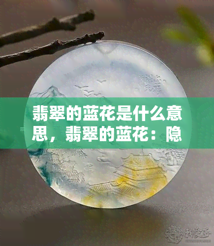 翡翠的蓝花是什么意思，翡翠的蓝花：隐藏着什么深意？