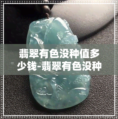 翡翠有色没种值多少钱-翡翠有色没种值多少钱一个