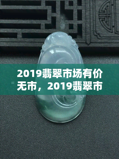 2019翡翠市场有价无市，2019翡翠市场：有价无市的探索