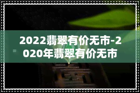 2022翡翠有价无市-2020年翡翠有价无市