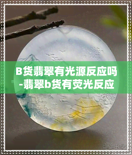 B货翡翠有光源反应吗-翡翠b货有荧光反应吗