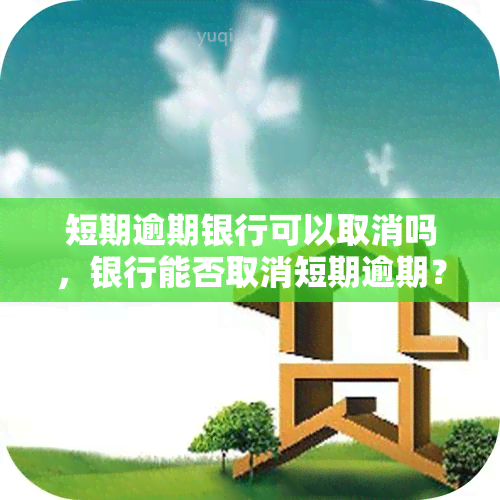 短期逾期银行可以取消吗，银行能否取消短期逾期？