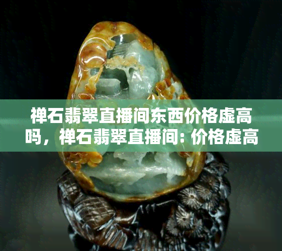 禅石翡翠直播间东西价格虚高吗，禅石翡翠直播间: 价格虚高的真相揭秘