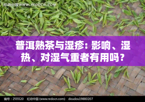 普洱熟茶与湿疹: 影响、湿热、对湿气重者有用吗？