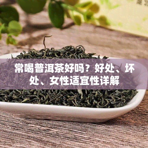 常喝普洱茶好吗？好处、坏处、女性适宜性详解