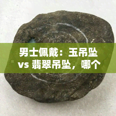 男士佩戴：玉吊坠 vs 翡翠吊坠，哪个更好？