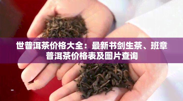 世普洱茶价格大全：最新书剑生茶、班章普洱茶价格表及图片查询