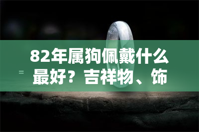 82年属狗佩戴什么更好？吉祥物、饰品推荐及财运提升方法全解析！