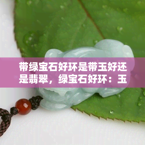 带绿宝石好环是带玉好还是翡翠，绿宝石好环：玉的好还是翡翠的好？