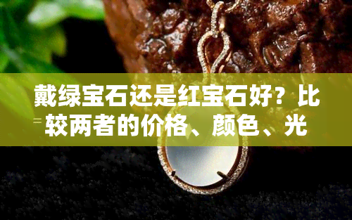 戴绿宝石还是红宝石好？比较两者的价格、颜色、光泽与适合肤色的效果