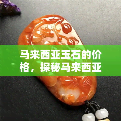 马来西亚玉石的价格，探秘马来西亚玉石的价值：价格解析与市场趋势