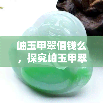 岫玉甲翠值钱么，探究岫玉甲翠的价值：它们真的值钱吗？