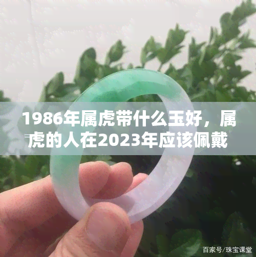 1986年属虎带什么玉好，属虎的人在2023年应该佩戴哪种玉石？