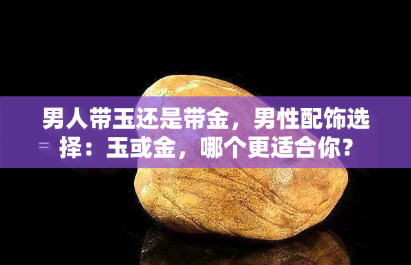 男人带玉还是带金，男性配饰选择：玉或金，哪个更适合你？