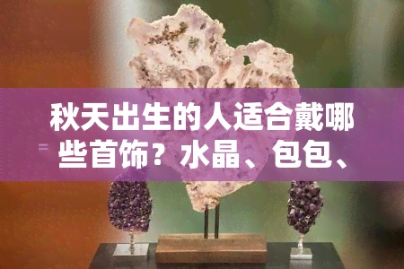 秋天出生的人适合戴哪些首饰？水晶、包包、眼镜、金饰还是其他？一起来看看吧！