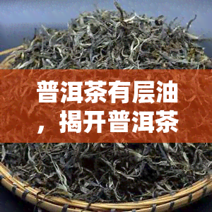 普洱茶有层油，揭开普洱茶神秘面纱：为何会有一层油？