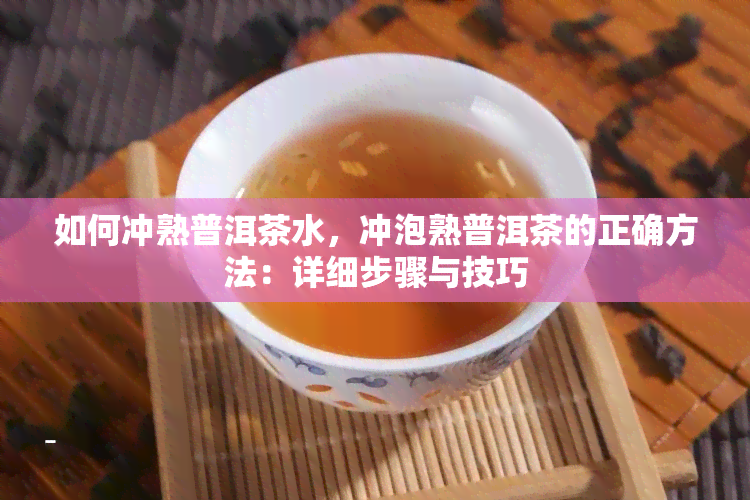 如何冲熟普洱茶水，冲泡熟普洱茶的正确方法：详细步骤与技巧