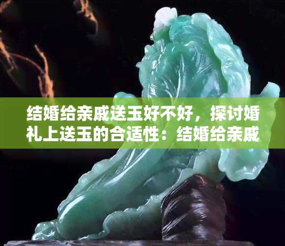 结婚给亲戚送玉好不好，探讨婚礼上送玉的合适性：结婚给亲戚送玉是否恰当？