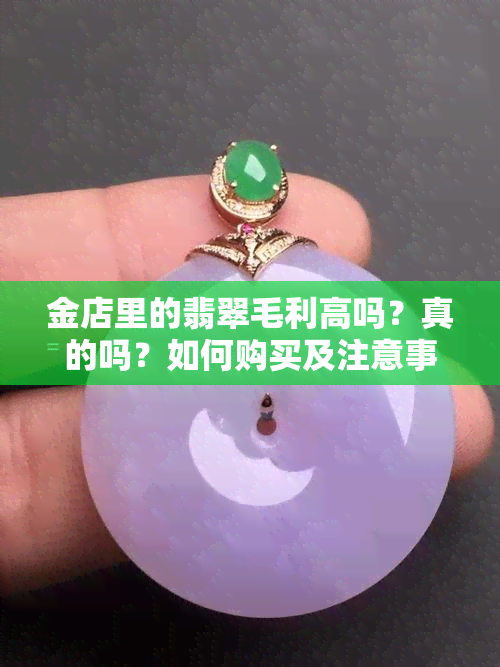 金店里的翡翠毛利高吗？真的吗？如何购买及注意事项