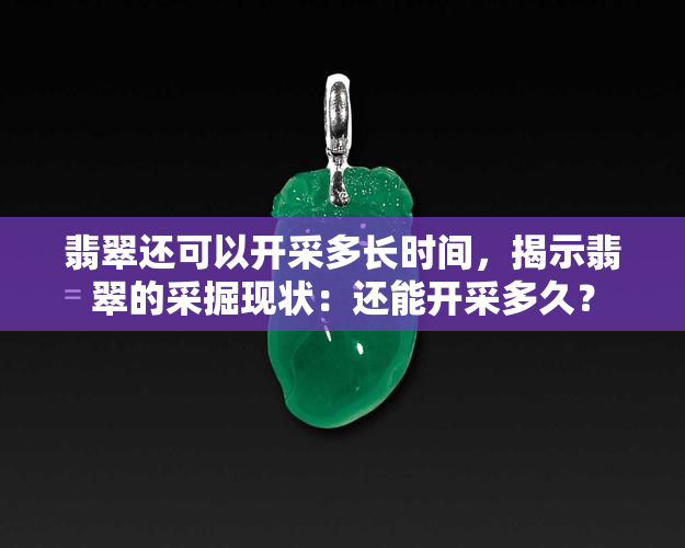 翡翠还可以开采多长时间，揭示翡翠的采掘现状：还能开采多久？